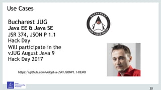 Bucharest JUG
Java EE & Java SE
JSR 374, JSON P 1.1
Hack Day
Will participate in the
vJUG August Java 9
Hack Day 2017
Use Cases 
30
https://github.com/Adopt-a-JSR/JSONP1.1-DEMO
 