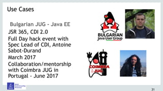 31
Bulgarian JUG - Java EE
JSR 365, CDI 2.0
Full Day hack event with
Spec Lead of CDI, Antoine
Sabot-Durand
March 2017
Collaboration/mentorship
with Coimbra JUG in
Portugal - June 2017
Use Cases 
 
