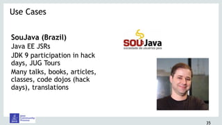 SouJava (Brazil)
Java EE JSRs
JDK 9 participation in hack
days, JUG Tours
Many talks, books, articles,
classes, code dojos (hack
days), translations
Use Cases 
35
 