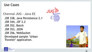 38
Chennai JUG - Java EE
JSR 338, Java Persistence 2.1
JSR 344, JSF 2.2
JSR 352, Batch
JSR 353, JSON
JSR 356, WebSocket
Developed sample ‘Urban
Traveler’ application.
Use Cases 
 