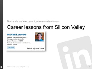 Career lessons from Silicon Valley
Noche de las telecomunicaciones valencianas
©2013 LinkedIn Corporation. All Rights Reserved. 1
Michael Korcuska
LinkedIn
May 16, 2013
Twitter: @mkorcuska
 