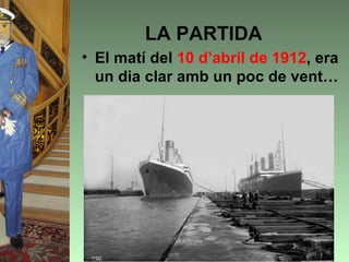 LA PARTIDA
• El matí del 10 d’abril de 1912, era
  un dia clar amb un poc de vent…
 