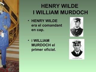 HENRY WILDE
   I WILLIAM MURDOCH
• HENRY WILDE
  era el comandant
  en cap.

• i WILLIAM
  MURDOCH el
  primer oficial.
 