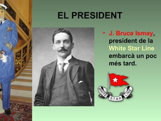 EL PRESIDENT
        • J. Bruce Ismay,
          president de la
          White Star Line
          embarcà un poc
          més tard.
 