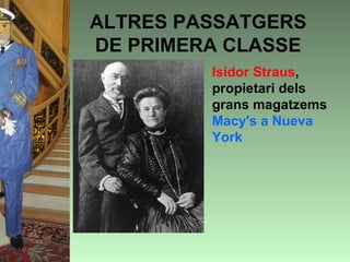 ALTRES PASSATGERS
DE PRIMERA CLASSE
        • Isidor Straus,
          propietari dels
          grans magatzems
          Macy's a Nueva
          York
 