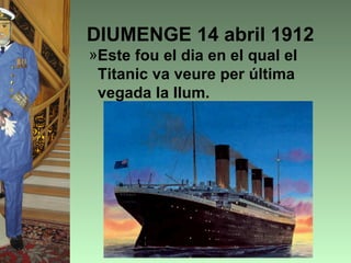 DIUMENGE 14 abril 1912
»Este fou el dia en el qual el
 Titanic va veure per última
 vegada la llum.
 