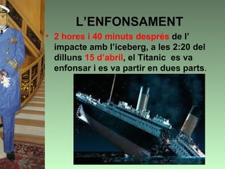 L’ENFONSAMENT
• 2 hores i 40 minuts després de l’
  impacte amb l’iceberg, a les 2:20 del
  dilluns 15 d’abril, el Titanic es va
  enfonsar i es va partir en dues parts.
 
