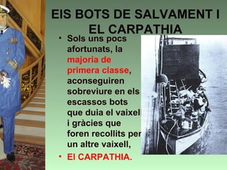 ElS BOTS DE SALVAMENT I
     EL CARPATHIA
 • Sols uns pocs
   afortunats, la
   majoria de
   primera classe,
   aconseguiren
   sobreviure en els
   escassos bots
   que duia el vaixell
   i gràcies que
   foren recollits per
   un altre vaixell,
 • El CARPATHIA.
 