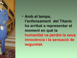 • Amb el temps,
  l’enfonsament del Titanic
  ha arribat a representar el
  moment en què la
  humanitat va perdre la seua
  innocència i la sensació de
  seguretat.
 