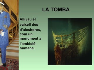LA TOMBA
• Allí jau el
• vaixell des
• d’aleshores,
  com un
  monument a
• l’ambició
  humana.
 
