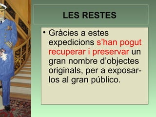 LES RESTES
• Gràcies a estes
  expedicions s’han pogut
  recuperar i preservar un
  gran nombre d’objectes
  originals, per a exposar-
  los al gran público.
 