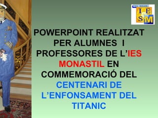 POWERPOINT REALITZAT
    PER ALUMNES I
PROFESSORES DE L’IES
     MONASTIL EN
 COMMEMORACIÓ DEL
    CENTENARI DE
 L’ENFONSAMENT DEL
       TITANIC
 