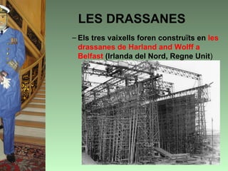 LES DRASSANES
– Els tres vaixells foren construïts en les
  drassanes de Harland and Wolff a
  Belfast (Irlanda del Nord, Regne Unit)
 