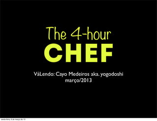 The 4-hour
                                   CHEF
                                VáLendo: Cayo Medeiros aka. yogodoshi
                                            março/2013




sexta-feira, 8 de março de 13
 