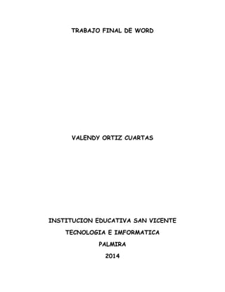 TRABAJO FINAL DE WORD
VALENDY ORTIZ CUARTAS
INSTITUCION EDUCATIVA SAN VICENTE
TECNOLOGIA E IMFORMATICA
PALMIRA
2014
 