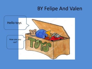 BY Felipe And Valen
Hello toyse
How are you
car?
 