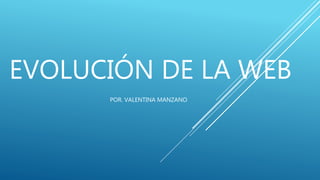 EVOLUCIÓN DE LA WEB
POR. VALENTINA MANZANO
 