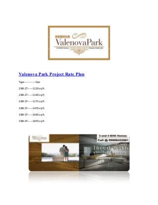 Valenova Park Project Rate Plan
Type-------------Size
2 BR-2T------1120 sq ft
2 BR-2T------1140 sq ft
2 BR-3T------1175 sq ft
3 BR-3T------1470 sq ft
3 BR-3T------1640 sq ft
3 BR-4T------1870 sq ft
 