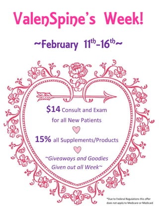 ValenSpine’s Week!
                       th        th
  ~February 11 -16 ~




      $14 Consult and Exam
        for all New Patients


   15% all Supplements/Products
      ~Giveaways and Goodies
        Given out all Week~



                               *Due to Federal Regulations this offer
                               does not apply to Medicare or Medicaid
 