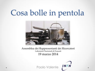 Cosa bolle in pentola
Paolo Valente
Assemblea dei Rappresentanti dei Ricercatori
Laboratori Nazionali di Frascati
19 marzo 2014
 