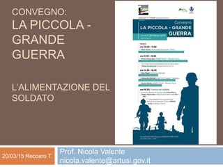 CONVEGNO:
LA PICCOLA -
GRANDE
GUERRA
L’ALIMENTAZIONE DEL
SOLDATO
Prof. Nicola Valente
nicola.valente@artusi.gov.it
20/03/15 Recoaro T.
 