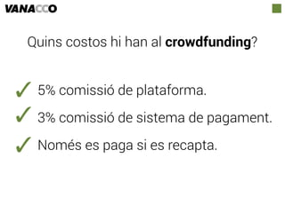 Quins costos hi han al crowdfunding?
5% comissió de plataforma.
3% comissió de sistema de pagament.
Només es paga si es recapta.
 