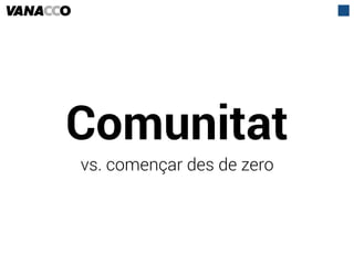 Comunitat
vs. començar des de zero
 