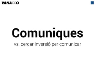 Comuniques
vs. cercar inversió per comunicar
 