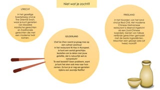 GELDERLAND
Chef Jie Chen neemt je graag mee op
een culinair avontuur
in het restaurant Ni Hao in Nunspeet.
Je kunt een aantal gerechtjes
bestellen om te delen met jouw
geliefde, dat is natuurlijk wel zo
romantisch!
Te veel besteld? Geen probleem, want
je kunt het eten ook mee naar huis
nemen. Zo kun je er nog van genieten
tijdens een avondje Netflix!
FRIESLAND
In het Noorden van het land
vind je Red Chili. Het moderne
Chinese-Vietnamese
restaurant is sfeervol ingericht
als een Zuid-Chinese
boerderij. Geniet van talloze
verfijnde gerechten gemaakt
met de beste ingrediënten.
Misschien een glaasje sake (of
twee) vooraf?
UTRECHT
In het gezellige
Soesterberg vind je
The Oriental Swan,
waar je kunt genieten
van klassieke
Aziatische gerechten
en traditionele
gerechten die met
een moderne twist
komen.
Niet wat je zocht?
 
