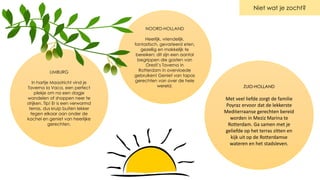 ZUID-HOLLAND
Met veel liefde zorgt de familie
Poyraz ervoor dat de lekkerste
Mediterraanse gerechten bereid
worden in Meziz Marina te
Rotterdam. Ga samen met je
geliefde op het terras zitten en
kijk uit op de Rotterdamse
wateren en het stadsleven.
NOORD-HOLLAND
Heerlijk, vriendelijk,
fantastisch, gevarieerd eten,
gezellig en makkelijk te
bereiken: dit zijn een aantal
begrippen die gasten van
Oresti’s Taverna in
Rotterdam in overvloede
gebruiken! Geniet van tapas
gerechten van over de hele
wereld.
LIMBURG
In hartje Maastricht vind je
Taverna la Vaca, een perfect
plekje om na een dagje
wandelen of shoppen neer te
strijken. Tip! Er is een verwarmd
terras, dus kruip buiten lekker
tegen elkaar aan onder de
kachel en geniet van heerlijke
gerechten.
Niet wat je zocht?
 
