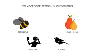 BEZIG BIJTJE
HUISMUS
WAT VOOR SOORT PERSOON IS JOUW GELIEFDE?
HEALTH FREAK
IJDELTUIT
 