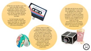 Er top uitzien en altijd
verbonden blijven? Geen
probleem! Dit kleine spiegeltje
van Gadgethouse.nl zorgt
ervoor dat jouw geliefde ten
alle tijden kan kijken of zij of hij
er nog tip-top utiziet. Even een
foto op Instagram plaatsen of
bellen met een geliefde?
Geen probleem! De
powerbank met een
capaciteit van 1600mAh
houdt het mobieltje
opgeladen.
Zijn jullie wel dol op en samen
een filmpje kijken, maar heeft
jouw geliefde een hekel aan
de drukke en soms vieze
bioscopen in jullie buurt? Geen
probleem! Met de smartphone
projector van Gadgethouse.nl
tover je iedere egale muur of
doek om in een
bioscoopscherm. Een flinke
bak popcorn en wat frisdrank
erbij en je waant je in je eigen
privé-bioscoop!
In het era van Spotify is een mix-
tape natuurlijk harstikke
ouderwets. Daarom verkoopt
TheBlankRecordStore (Etsy.com)
mix-tapes met een moderne
twist: het zijn namelijk USB-sticks
met het uiterlijk van casette-
bandjes!
Vul het bandje met jullie
favoriete muziek of neem een
eigen serenade op; met deze
gadget heeft jouw geliefde
urenlang luisterplezier.
 