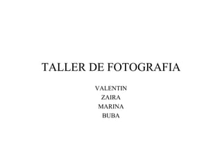 TALLER DE FOTOGRAFIA
       VALENTIN
         ZAIRA
        MARINA
         BUBA
 
