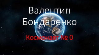 Валентин
Бондаренко
Космонавт № 0
 
