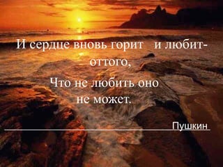 Что не любить оно  не может.     Пушкин  И сердце вновь горит  и любит- оттого, 