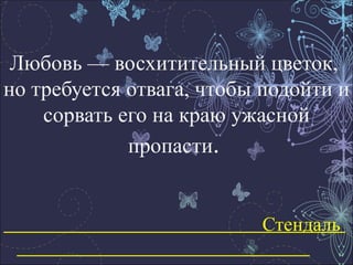 Любовь — восхитительный цветок,  но требуется отвага, чтобы подойти и сорвать его на краю ужасной пропасти .   Стендаль  