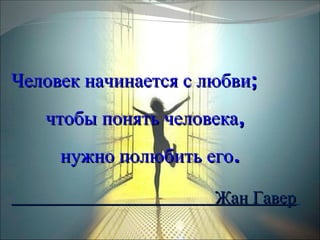 Человек начинается с любви; чтобы понять человека,  нужно полюбить его . Жан Гавер   