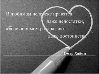 В любимом человеке нравятся даже недостатки,  а в нелюбимом раздражают даже достоинства . Омар Хайям  