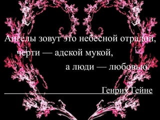 Ангелы зовут это   небесной отрадой,  черти — адской мукой,  а люди — любовью . Генрих Гейне 