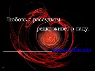 Любовь с рассудком  редко живет в ладу. Уильям Шекспир 
