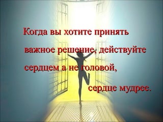 Когда вы хотите принять важное решение, действуйте сердцем а не головой,  сердце мудрее. 