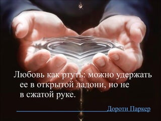 Любовь как ртуть: можно удержать ее в открытой ладони, но не в сжатой руке. Дороти Паркер 