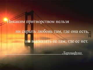 Никаким притворством нельзя  ни скрыть любовь там, где она есть,  ни высказать ее там, где ее нет. Ларошфуко   