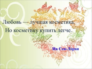 Любовь — лучшая косметика.  Но косметику купить легче.                                                   Ив Сен-Лоран 