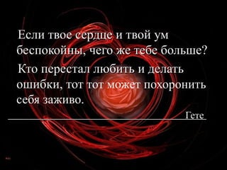 Если твое сердце и твой ум беспокойны, чего же тебе больше?  Кто перестал любить и делать ошибки, тот   тот может похоронить себя заживо. Гете  