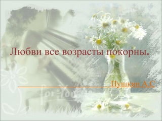 Пушкин А.С Любви все возрасты покорны .  