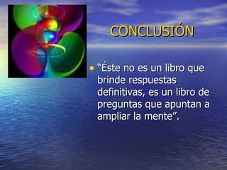 CONCLUSIÓN “Éste no es un libro que brinde respuestas definitivas, es un libro de preguntas que apuntan a ampliar la mente”. 
