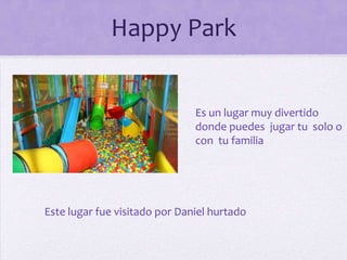 Happy Park
Es un lugar muy divertido
donde puedes jugar tu solo o
con tu familia

Este lugar fue visitado por Daniel hurtado

 