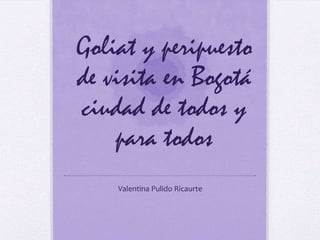 Goliat y peripuesto
de visita en Bogotá
ciudad de todos y
para todos
Valentina Pulido Ricaurte

 