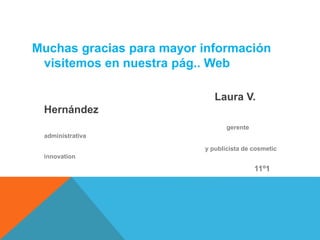 Muchas gracias para mayor información
visitemos en nuestra pág.. Web
Laura V.
Hernández
gerente
administrativa
y publicista de cosmetic
innovation
11º1
 